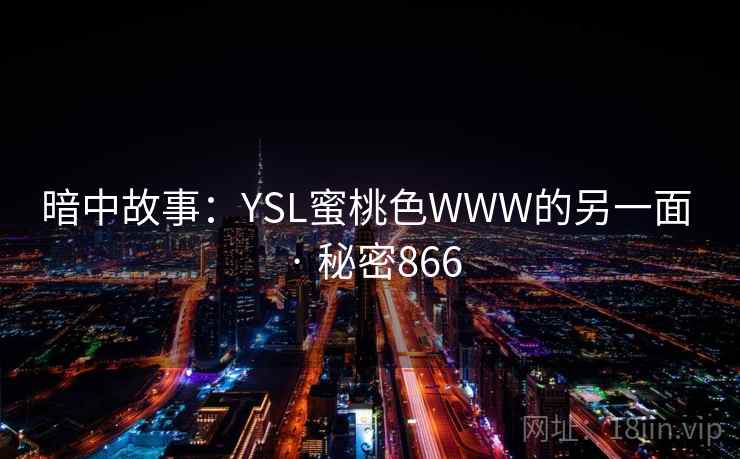 暗中故事:YSL蜜桃色WWW的另一面 · 秘密866 暗中故事:YSL蜜桃色WWW的另一面 · 秘密866