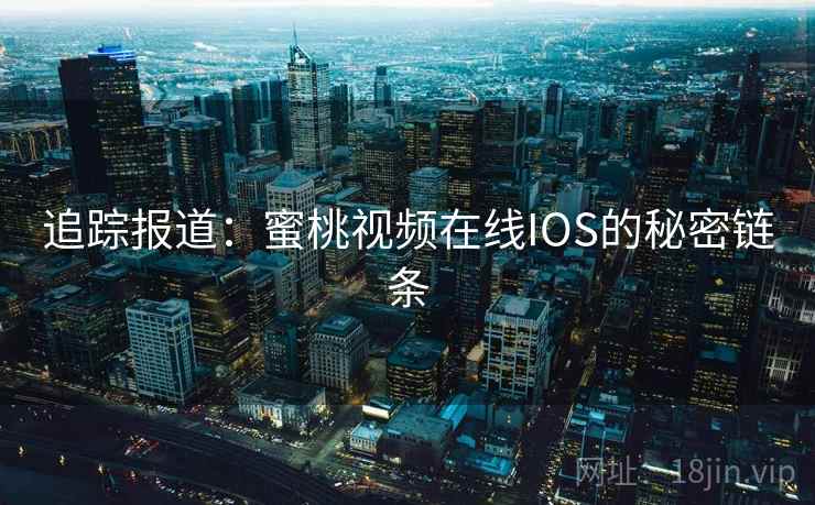 追踪报道：蜜桃视频在线IOS的秘密链条