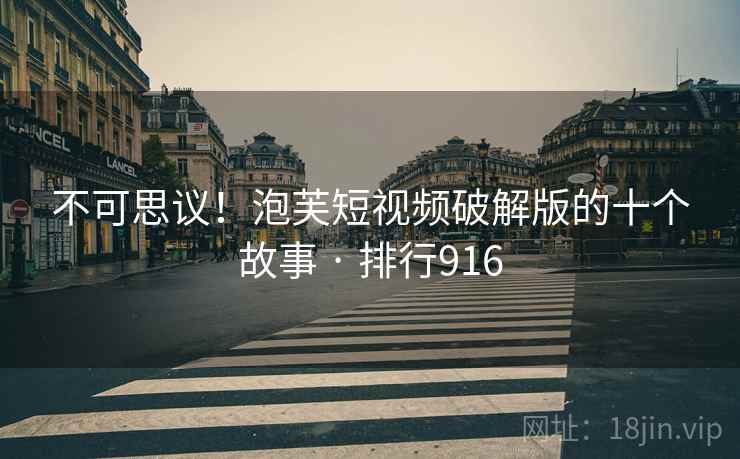 不可思议！泡芙短视频破解版的十个故事 · 排行916