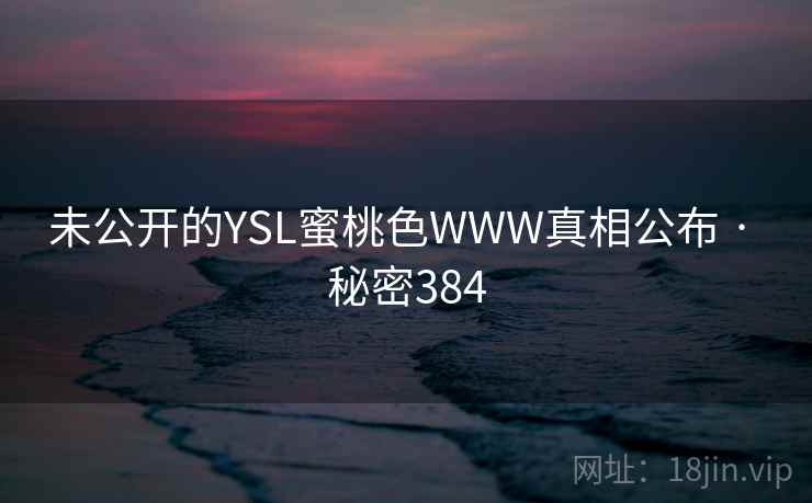 未公开的YSL蜜桃色WWW真相公布 · 秘密384